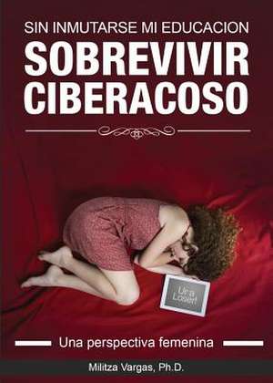 Sin Inmutarse Mi Educacion: Sobrevivir Ciberacoso - Una Perspectiva Femenina de Militza Ph. D. Vargas