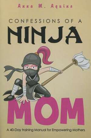 Confessions of a Ninja Mom: A 40-Day Training Manual for Empowering Mothers de Anna M. Aquino