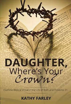 Daughter Where's Your Crown: Examine Biblical Virtue in the Life of Ruth and Proverbs 31 de Kathy Farley