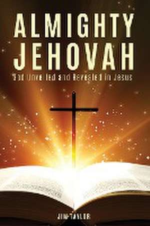 Almighty Jehovah: God Unveiled and Revealed in Jesus de Jim Taylor