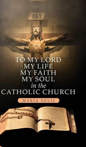 To My Lord, My Life, My Faith, My Soul in the Catholic Church de Maria Solis