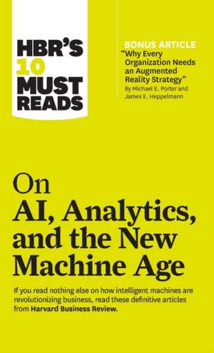 HBR's 10 Must Reads on AI, Analytics, and the New Machine Age (with Bonus Article "Why Every Company Needs an Augmented Reality Strategy" by Michael E de H. James Wilson