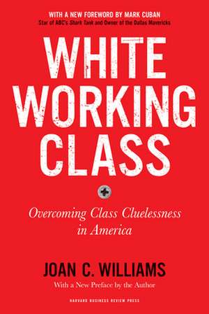 White Working Class, with a New Foreword by Mark Cuban and a New Preface by the Author: Overcoming Class Cluelessness in America de Joan C. Williams