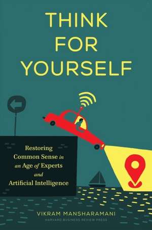 Think for Yourself: Restoring Common Sense in an Age of Experts and Artificial Intelligence de Vikram Mansharamani