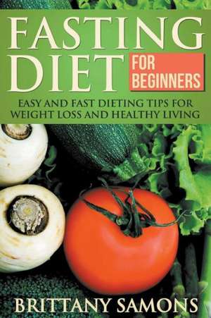 Fasting Diet for Beginners: Easy and Fast Dieting Tips for Weight Loss and Healthy Living de Brittany Samons