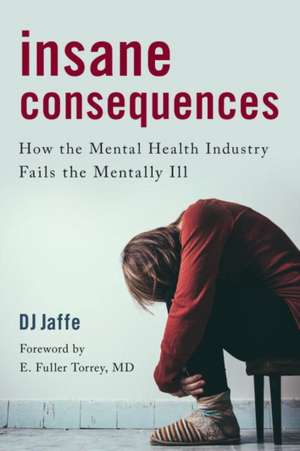 Insane Consequences: How the Mental Health Industry Fails the Mentally Ill de DJ Jaffe