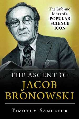 The Ascent of Jacob Bronowski: The Life and Ideas of a Popular Science Icon de Timothy Sandefur