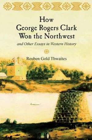 How George Rogers Clark Won the Northwest de Reuben Gold Thwaites