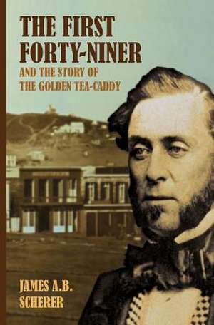 The First Forty-Niner and the Story of the Golden Tea-Caddy de James a. B. Scherer