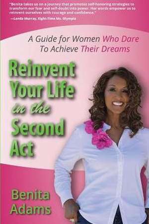 Reinvent Your Life in the Second ACT: A Guide for Women Who Dare to Achieve Their Dreams de Benita Adams