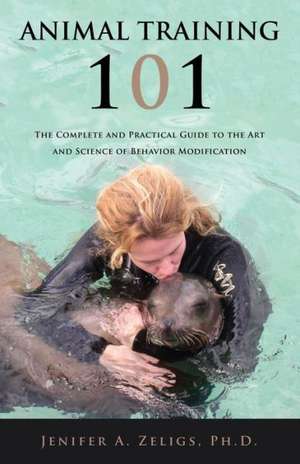 Animal Training 101: The Complete and Practical Guide to the Art and Science of Behavior Modification de Jenifer A. Zeligs