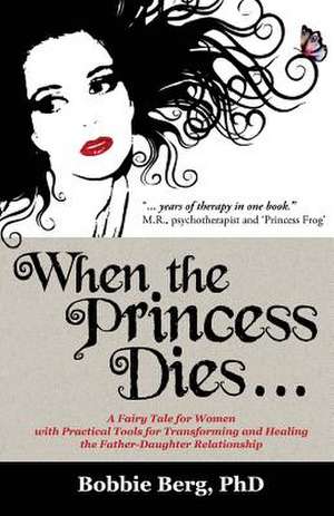 When the Princess Dies...: A Fairy Tale for Women with Practical Tools for Transforming and Healing the Father-Daughter Relationship de Phd Bobbie Berg