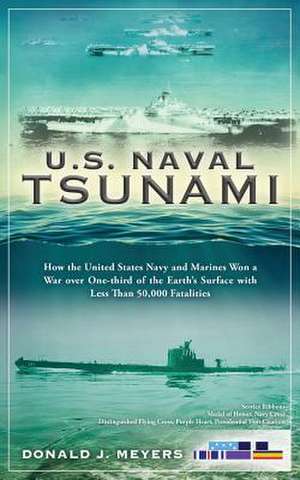 U.S. Naval Tsunami: How the United States Navy and Marines Won a War Over One-Third of the Earth's Surface with Less Than 50,000 Fatalitie de Donald J. Meyers