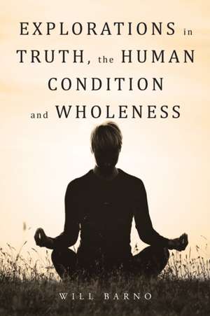 Explorations in Truth, the Human Condition and Wholeness de Will Barno