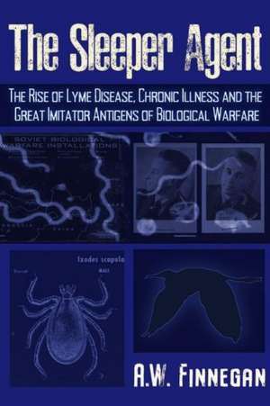 The Sleeper Agent: The Rise of Lyme Disease, Chronic Illness, and the Great Imitator Antigens of Biological Warfare de A. W. Finnegan