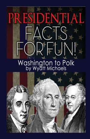 Presidential Facts for Fun! Washington to Polk de Wyatt Michaels