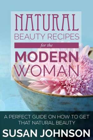 Natural Beauty Recipes for the Modern Woman: A Perfect Guide on How to Get That Natural Beauty de Susan Johnson