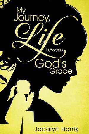 My Journey, Life Lessons, God's Grace de Jacalyn Harris