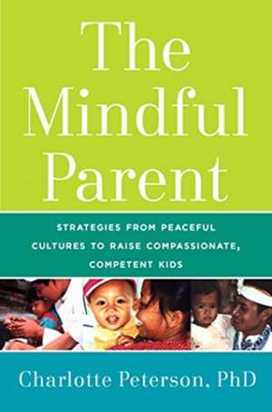 The Mindful Parent: Strategies from Peaceful Cultures to Raise Compassionate, Competent Kids de Charlotte Peterson