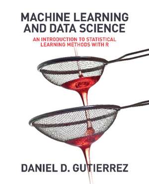 Machine Learning and Data Science: An Introduction to Statistical Learning Methods with R de Daniel D Gutierrez