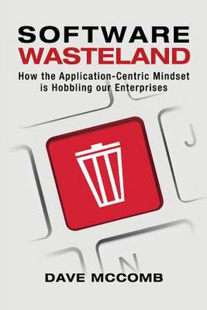 Software Wasteland: How the Application-Centric Mindset is Hobbling our Enterprises de Dave McComb