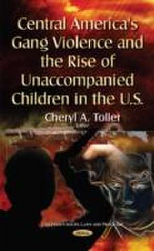 Central America's Gang Violence and the Rise of Unaccompanied Children in the U.S. de Cheryl A. Toller