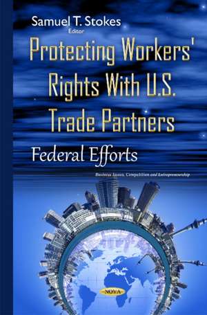 Protecting Workers' Rights with U.S. Trade Partners: Federal Efforts de Samuel T Stokes