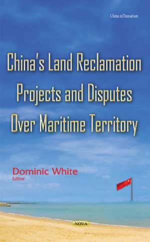 Chinas Land Reclamation Projects & Disputes Over Maritime Territory de Dominic White