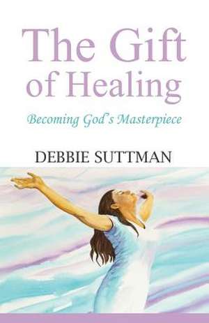 The Gift of Healing: Becoming God's Masterpiece de Debbie Suttman