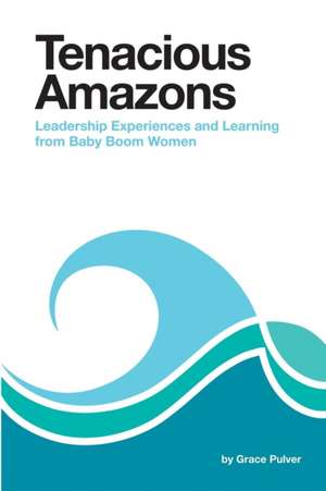 Tenacious Amazons: Leadership Experiences and Learning from Baby Boom Women de Grace Pulver