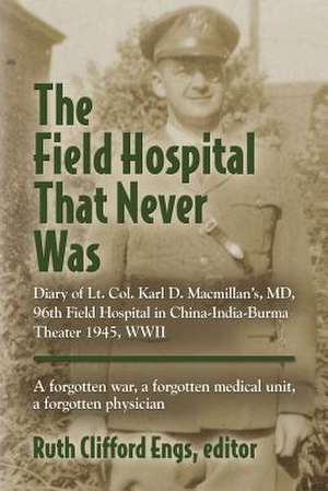 The Field Hospital That Never Was: Diary of Lt. Col. Karl D. MacMillan's, MD, 96th Field Hospital in China-India-Burma Theater 1945, WWII de Ruth Clifford Engs