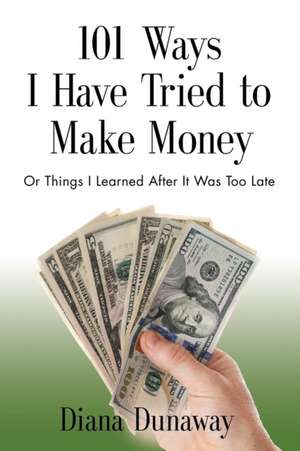 101 Ways I Have Tried to Make Money or Things I Learned After It Was Too Late de Diana Dunaway