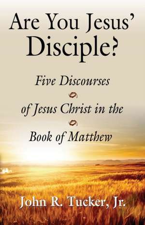 Are You Jesus' Disciple? Five Discourses of Jesus Christ in the Book of Matthew de John R Tucker