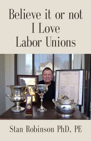 BELIEVE IT OR NOT I LOVE LABOR UNIONS de Stan Robinson Phd Pe