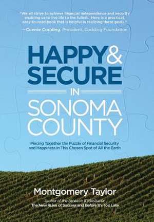 Happy & Secure in Sonoma County: Piecing Together the Puzzle of Financial Security and Happiness in This Chosen Spot of All the Earth de Montgomery Taylor