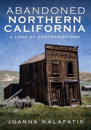 Abandoned Northern California: Exploring the Eras That Shaped the West de Joanna Kalafatis