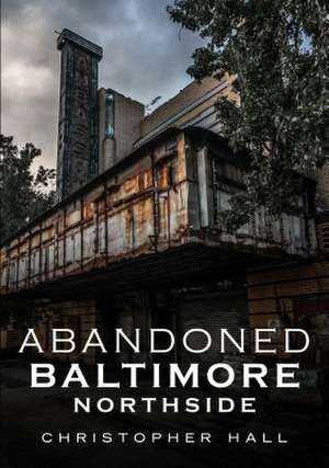 Abandoned Baltimore: Northside de Christopher Hall