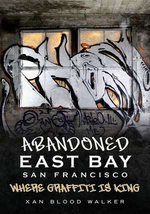 Abandoned East Bay San Francisco: Where Graffiti Is King de Xan Blood Walker