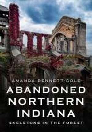 Abandoned Northern Indiana: Skeletons in the Forest de Amanda Bennett-Cole