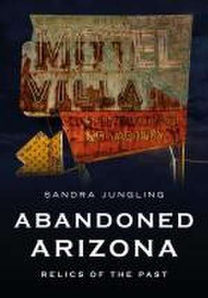 Abandoned Arizona: Relics of the Past de Sandra Jungling