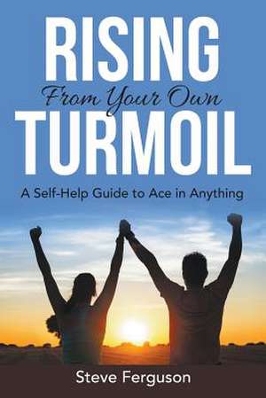 Rising from Your Own Turmoil: A Self-Help Guide to Ace in Anything de Steve Ferguson