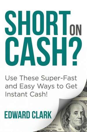 Short on Cash? Use These Super-Fast and Easy Ways to Get Instant Cash!: Practical and Doable Budgeting Tips for the Household de Edward Clark