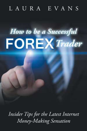 How to Be a Successful Forex Trader: Insider Tips for the Latest Internet Money-Making Sensation de Laura Evans