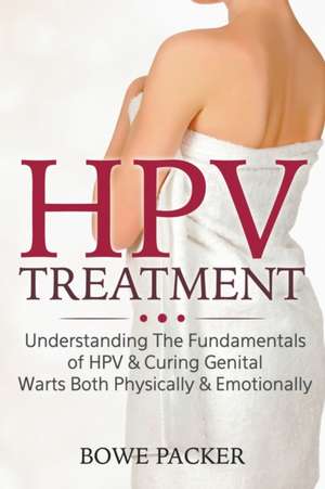 HPV Treatment: Understanding The Fundamentals Of HPV & Curing Genital Warts Both Physically & Emotionally de Bowe Packer