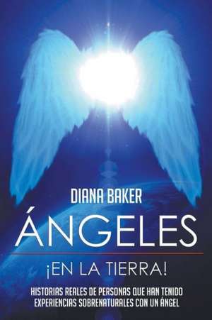 Angeles En La Tierra: Historias Reales de Personas Que Han Tenido Experiencias Sobrenaturales Con Un Angel de Diana Baker