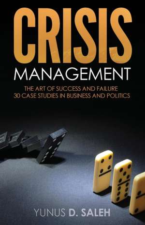 Crisis Management: THE ART OF SUCCESS & FAILURE: 30 Case Studies in Business & Politics de Yunus D. Saleh