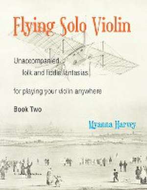 Flying Solo Violin, Unaccompanied Folk and Fiddle Fantasias for Playing Your Violin Anywhere, Book Two de Myanna Harvey