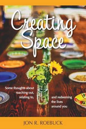 Creating Space: Some thoughts about reaching out, relating to, and redeeming the lives around you de Jon R. Roebuck