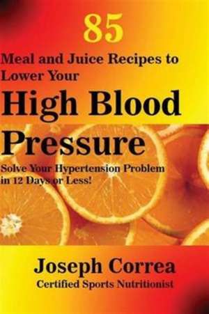 85 Meal and Juice Recipes to Lower Your High Blood Pressure de Joseph Correa