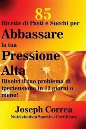 85 Ricette di Pasti e Succhi per Abbassare la tua Pressione Alta de Joseph Correa